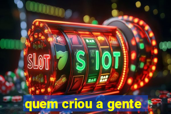 quem criou a gente